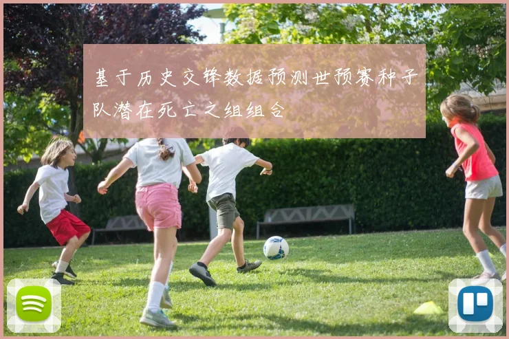 基于历史交锋数据预测世预赛种子队潜在死亡之组组合